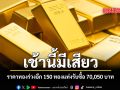 เช้านี้มีเสียว ราคาทองร่วงอีก 150 ทองแท่งรับซื้อ 70,050 บาท