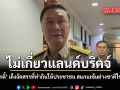 ไม่เกี่ยวแลนด์​บริดจ์ ทรงศักดิ์​ เล็งจัดสรรที่ทำกินให้ประชาชน สแกนเข้มต่างชาติใช้นอมินี