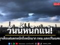 วันนี้หนักแน่! กรมอุตุฯเตือน  มรสุมกระหน่ำ ฝนตกหนักถึงหนักมาก  กทม.และปริมณฑลไม่รอด