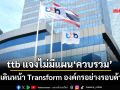 ttb แจงไม่มีแผน‘ควบรวม’ธนาคารอื่น ย้ำเดินหน้า Transform องค์กรอย่างรอบด้าน