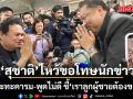 สุชาติ นั่งไม่ติด ไหว้ขอโทษนักข่าว หลังปะทะคารม-พูดไม่ดี แจงมองคนละมุม เราลูกผู้ชายต้องขอโทษ