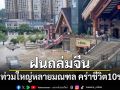 จีนอ่วม! ฝนถล่มหนัก น้ำท่วมใหญ่หลายมณฑล คร่าชีวิต 10 ราย