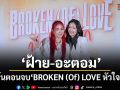 ฝ้าย อะตอม ชวนแฟนคลับลุ้นตอนจบ BROKEN (Of) LOVE หัวใจช้ำรัก