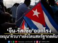 จีน-รัสเซีย ผนึกหนุนคิวบา หลังโดนสหรัฐฯกดดันหนัก
