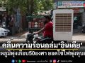 คลื่นความร้อนถล่มอินเดีย! อุณหภูมิพุ่งเกือบ 50 องศา ยอดใช้ไฟพุ่งทุบสถิติ