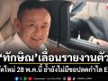 ทักษิณ เลื่อนรายงานตัว นัดใหม่ 28 พ.ค.นี้ ย้ำยังไม่มีขอปลดกำไล EM