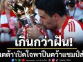 เกินกว่าฝัน! \'อาร์เตต้า\'เปิดใจพาปืนคว้าแชมป์สำเร็จ