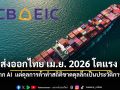 ส่งออกไทย เม.ย. 2026 โตแรง จาก AI ขยายตัวสูงต่อเนื่อง
