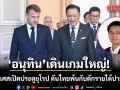 \'อนุทิน\'เดินเกมใหญ่! ใช้ฝรั่งเศสเปิดประตูยุโรป ดันไทยพ้นกับดักรายได้ปานกลาง