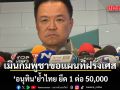 อนุทิน เมินกัมพูชาขอแผนที่ฝรั่งเศส ย้ำไทย ยึด 1 ต่อ 50,000  หากเป็น 1 ต่อ 200,000 ไม่ต้องมาคุยกัน