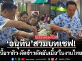 อนุทิน ควง ศุภจี ชมงานมหากรรมอาหารวันสุดท้าย ก่อนโชว์บทเชฟ ‘ย่างเนื้อวากิว-ผัดข้าวผัดมันเนื้อ’