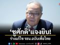 ชูศักดิ์ แจงยิบ! ร่างแก้ไข รธน.ฉบับเพื่อไทย ปัด ปชช.เลือกผู้ร่างโดยตรง