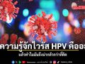 ทำความรู้จักไวรัส HPV คืออะไร แล้วทำไมมันถึงน่ากลัวกว่าที่คิด