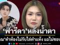 ฟารีดา หลั่งน้ำตา ติณติณ ทำท้องไม่ยอมรับ ไล่ไปทำแท้ง ลั่นไม่กลับไปคบ แต่ขอให้รับผิดชอบค่าเลี้ยงดูลูก