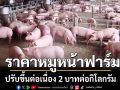 ราคาหมูหน้าฟาร์มขยับขึ้นอีก 2 บาท รับต้นทุนอาหารสัตว์พุ่งต่อเนื่อง