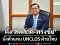 ครม.ไฟเขียว ตั้ง สีหศักดิ์​-ทรงชัย นั่งตัวแทน UNCLOS ฝ่ายไทย