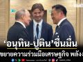 ชื่นมื่น! อนุทิน เผชิญหน้า ปูติน มุ่งขยายความร่วมมือเศรษฐกิจ พลังงาน การเชื่อมโยงประชาชน