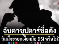 จับตาซุปเปอร์สตาร์ชื่อดัง วันนี้จะรอดเงื้อมมือ DSI หรือไม่? ต้องตามลุ้น