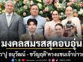 ชื่นมื่น หยดน้ำ นัดดาภรณ์ ลูกสาว ปู อนุวัฒน์ ขวัญฤดี ควงแขนเจ้าบ่าวเข้าพิธีฉลองมงคลสมรสสุดอบอุ่น