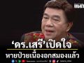 ดร.เสรี เปิดใจ หายป่วยเนื้องอกสมองแล้ว ชื่นชมทีมแพทย์มอบชีวิตใหม่