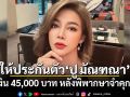 ศาลให้ประกันตัว ปู มัณฑณา วงเงิน 45,000 บาท หลังพิพากษาจำคุก 2 ปี