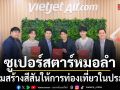 เวียตเจ็ทไทยแลนด์ ดึง พ่อเอ๊ะ  ต้าวหยอง  ท็อป นรากร  ซูเปอร์สตาร์หมอลำคณะระเบียบวาทะศิลป์ นั่งแท่นพรีเซนเตอร์