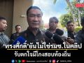 ทรงศักดิ์​ ยัน​ ไม่ใช่รัฐมนตรีช่วยในคลิป รับตกใจมีโกงสอบท้องถิ่น กำชับปิดช่องโหว่มาตลอด