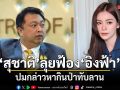 สุชาติ ส่งทนายแจ้งความ อิงฟ้า - มรรค ปมกล่าวหา กินป่าทับลาน