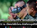 ลุยฝึก \'บินโดรน FPV\' ยกระดับหน่วย ร.31 รอ. เปิดคอร์สฝึกโดรน อัปสกิลรบยุคดิจิทัล