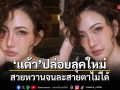 แต้ว ณฐพร ปล่อยลุคใหม่ สวยหวานจนละสายตาไม่ได้