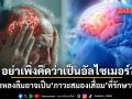 อย่าเพิ่งคิดว่าเป็นอัลไซเมอร์?  หมอสมองชี้ อาการหลงลืมในผู้สูงอายุ อาจเป็น ภาวะสมองเสื่อม ที่รักษาหายได้