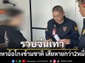 รวบจีนเทา ผู้ต้องหาฉ้อโกงข้ามชาติ เสียหายกว่า 2 หมื่นล้านบาท