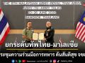 ยกระดับทัพไทย-มาเลเซีย ประชุมความร่วมมือการทหาร ดันสันติสุข จชต.