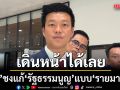 เท้ง เสนอ แก้ ‘รัฐธรรมนูญ’ แบบ ‘รายมาตรา’ ไปก่อน ส่วนรื้อทั้งฉบับขอรอ ‘ภาคประชาสังคม’