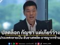 เท้ง ซัด อนุทิน-ภท. ปลดล็อก กัญชา แต่เกียร์ว่าง ทำประเทศกลายเป็น ฮับยาเสพติด-อาชญากรข้ามชาติ