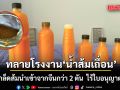 บุกทลาย โรงงาน-โกดัง น้ำส้มเถื่อน กลางกรุง ยึดเกล็ดส้มนำเข้าจากจีนกว่า 2 ตัน ไร้ใบอนุญาต อย.