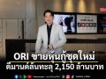 ORI ขายหุ้นกู้ชุดใหม่ ดีมานด์ล้นทะลุ 2,150 ล้านบาท