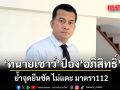 ทนายเชาว์ ป้อง อภิสิทธิ์ ย้ำจุดยืนชัด ไม่แตะ ม.112 ชี้ช่วยเยาวชนหลงผิดไม่ใช่เหมาเข่ง