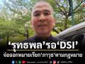 รุทธพล รอ DSI จ่อออกหมายเรียก ภาวุธ ตามกฎหมาย