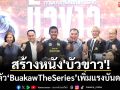 สร้างหนัง\'บัวขาว\'! เปิดตัว‘BuakawTheSeries’เป็นซอฟต์พาวเวอร์ของไทย