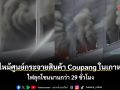 ไฟไหม้ศูนย์กระจายสินค้า Coupang ในเกาหลีใต้ ไฟลุกโชนนานกว่า 29 ชั่วโมง
