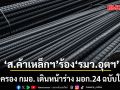สมาคมค้าเหล็กฯ ร้อง รมว.อุตฯ คุ้มครอง กมอ. เดินหน้าร่าง มอก.24 ฉบับใหม่