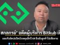 ต้น สกลกรย์ อดีตผู้บริหาร Bitkub เปิดใจ ยอมรับผิดปมปิดบังเหตุแฮ็กปี 64 ยืนยันลูกค้าไม่เสียหาย ชมคลิป