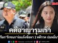 คดีรุมเร้า ตำรวจออกหมายเรียก ไอซ์ รักชนก จ่อแจ้งข้อหา 2 คดีรวด ปมหมิ่น สุชาติ