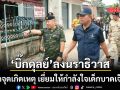 ‘บิ๊กดุลย์’ ลงนราธิวาส บุกจุดเกิดเหตุ เยี่ยมให้กำลังใจเด็กบาดเจ็บ สั่งเร่งล่าตัวคนร้ายยิงทหาร