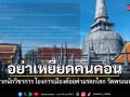 เพจดังจวกนักวิชาการ โยงการเมืองด้อยค่ามรดกโลก วัดพระมหาธาตุฯ ชี้อย่าเหยียดคนคอน