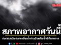 สภาพอากาศวันนี้ ฝนถล่มหนัก 4 ภาค เสี่ยงน้ำท่วมฉับพลัน น้ำป่าไหลหลาก