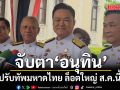 จับตา! อนุทิน ปรับทัพมหาดไทย ล็อตใหญ่ ส.ค.นี้ ยึดความเหมาะสมกับงาน-สถานการณ์บางช่วง