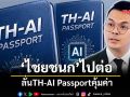 ‘ไชยชนก’ไปต่อ ลั่นTH-AI Passportคุ้มค่า