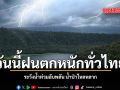 วันนี้ฝนตกหนักทั่วไทย ระวังน้ำท่วมฉับพลัน น้ำป่าไหลหลาก
